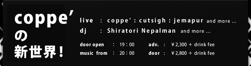 live : coppe' : cutsigh : jemapur / dj : Shiratori Nepalman / door open ： 19：00 / music from ： 20：00 / adv. ￥2,300 ＋ drink fee / door : ￥2,800 ＋ drink fee