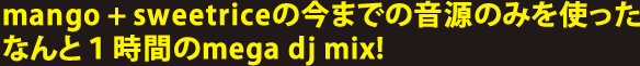 mango+sweetriceの今までの音源のみを使ったなんと１時間のmega dj mix!