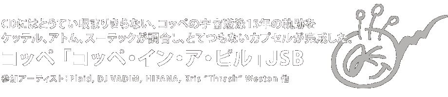 CDにはとうてい収まりきらない、コッペの宇宙遊泳15年の軌跡をケッテル、アトム、スーテックが調合し、とてつもないカプセルが完成した。コッペ 「コッペ・イン・ア・ピル」USB 参加アーティスト：Plaid, DJ Vadim, HIFANA, Kris "thrash" Weston他